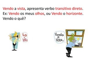 Vendo a vista, apresenta verbo transitivo direto.Ex: Vendo os meus olhos, ou Vendo o horizonte.Vendo o quê? 