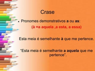 Crase
 Pronomes demonstrativos a ou as:
(à =a aquela ,a esta, a essa)
Esta meia é semelhante à que me pertence.
“Esta meia é semelhante a aquela que me
pertence”.
 