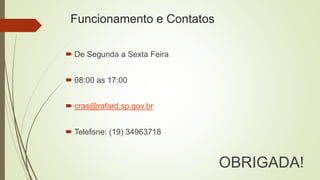 Funcionamento e Contatos
 De Segunda a Sexta Feira
 08:00 as 17:00
 cras@rafard.sp.gov.br
 Telefone: (19) 34963718
OBRIGADA!
 