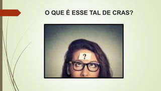 O QUE É ESSE TAL DE CRAS?
 