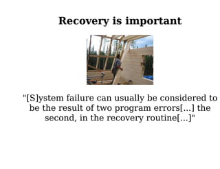 Recovery is important




"[S]ystem failure can usually be considered to
  be the result of two program errors[...] the
      second, in the recovery routine[...]"
 