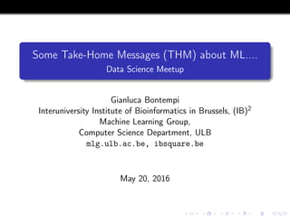 Some Take-Home Messages (THM) about ML....
Data Science Meetup
Gianluca Bontempi
Interuniversity Institute of Bioinformatics in Brussels, (IB)2
Machine Learning Group,
Computer Science Department, ULB
mlg.ulb.ac.be, ibsquare.be
May 20, 2016
 