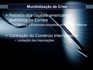Mundialização da Crise Retirada dos capitais americanos investidos na Europa Bancos e Empresas europeias entram em falência Contração do Comércio Internacional Limitação das importações 