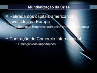 Mundialização da Crise Retirada dos capitais americanos investidos na Europa Bancos e Empresas europeias entram em falência Contração do Comércio Internacional Limitação das importações 