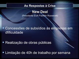 As Respostas à Crise New Deal (Presidente EUA Franklin Roosevelt) Concessões de subsídios às empresas em dfificuldade Realização de obras públicas Limitação de 40h de trabalho por semana 