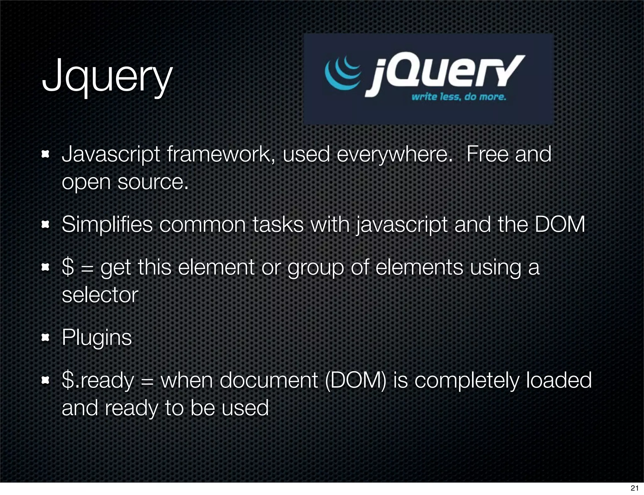 Jquery	
Javascript framework, used everywhere. Free and
open source.
Simpliﬁes common tasks with javascript and the DOM
$ = get this element or group of elements using a
selector
Plugins
$.ready = when document (DOM) is completely loaded
and ready to be used

21

 