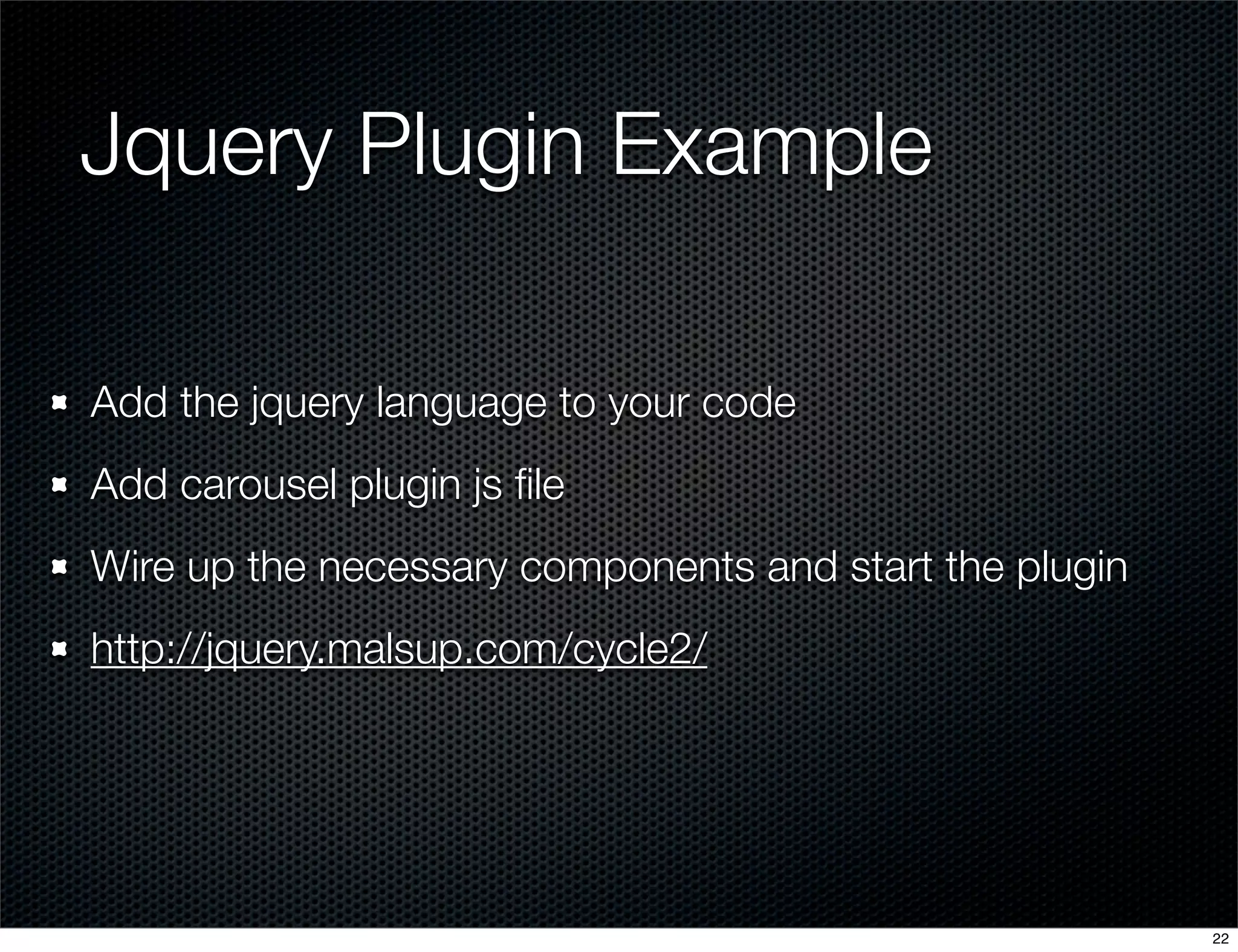 Jquery Plugin Example
Add the jquery language to your code
Add carousel plugin js ﬁle
Wire up the necessary components and start the plugin
http://jquery.malsup.com/cycle2/

22

 