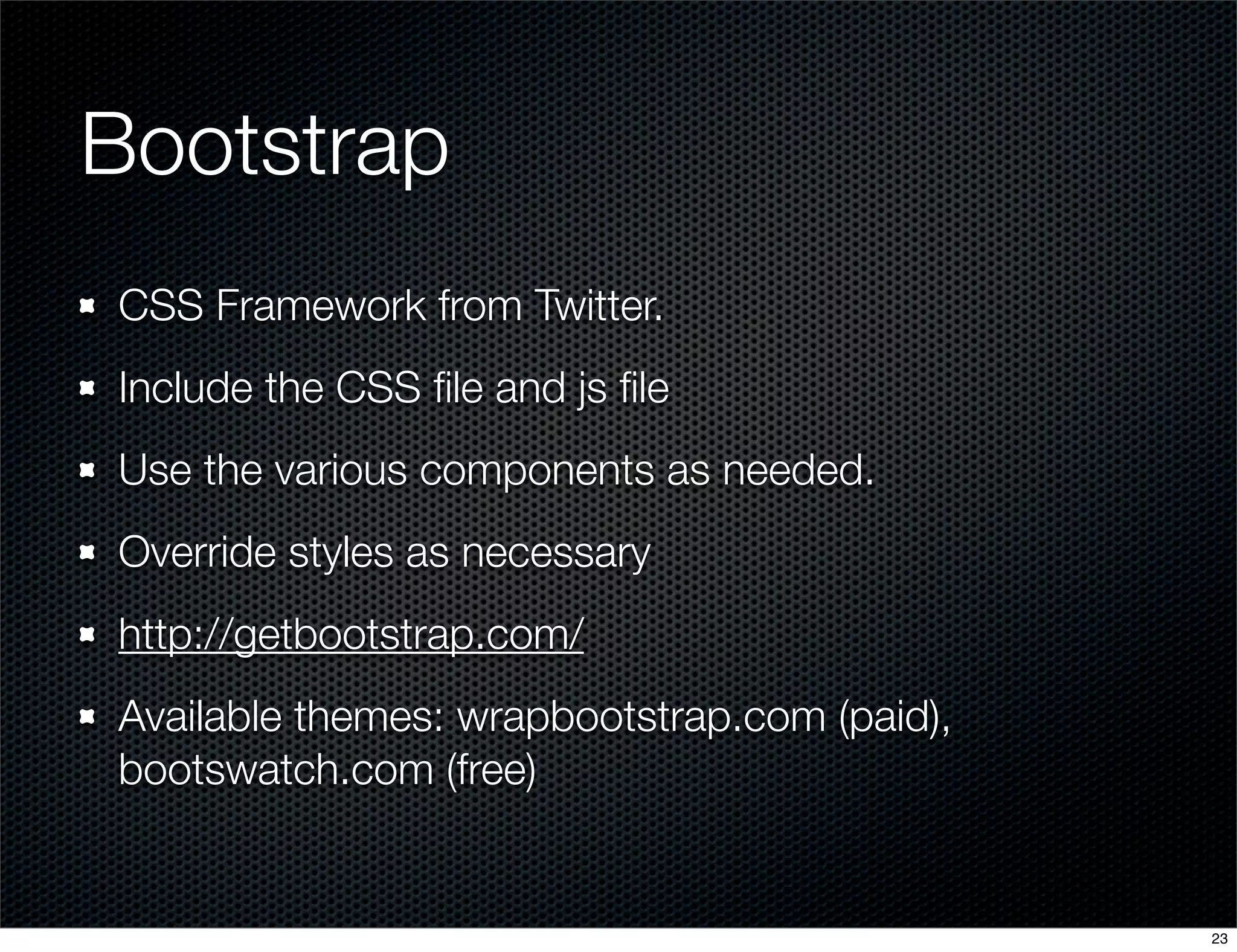 Bootstrap
CSS Framework from Twitter.
Include the CSS ﬁle and js ﬁle
Use the various components as needed.
Override styles as necessary
http://getbootstrap.com/
Available themes: wrapbootstrap.com (paid),
bootswatch.com (free)

23

 