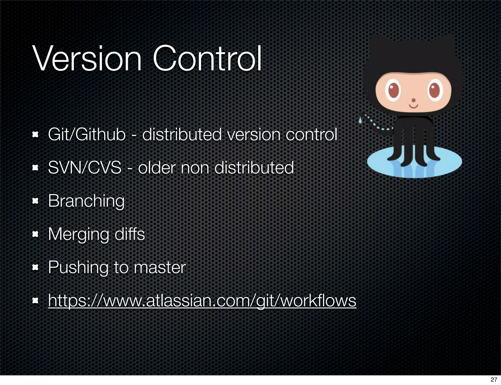 Version Control
Git/Github - distributed version control
SVN/CVS - older non distributed
Branching
Merging diffs
Pushing to master
https://www.atlassian.com/git/workﬂows

27

 