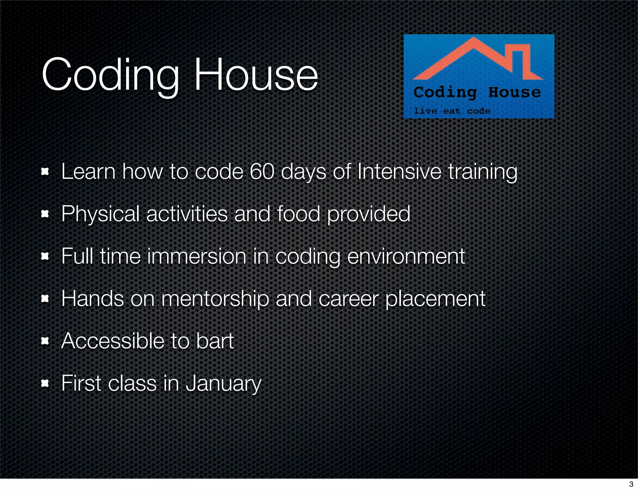 Coding House
Learn how to code 60 days of Intensive training
Physical activities and food provided
Full time immersion in coding environment
Hands on mentorship and career placement
Accessible to bart
First class in January

3

 
