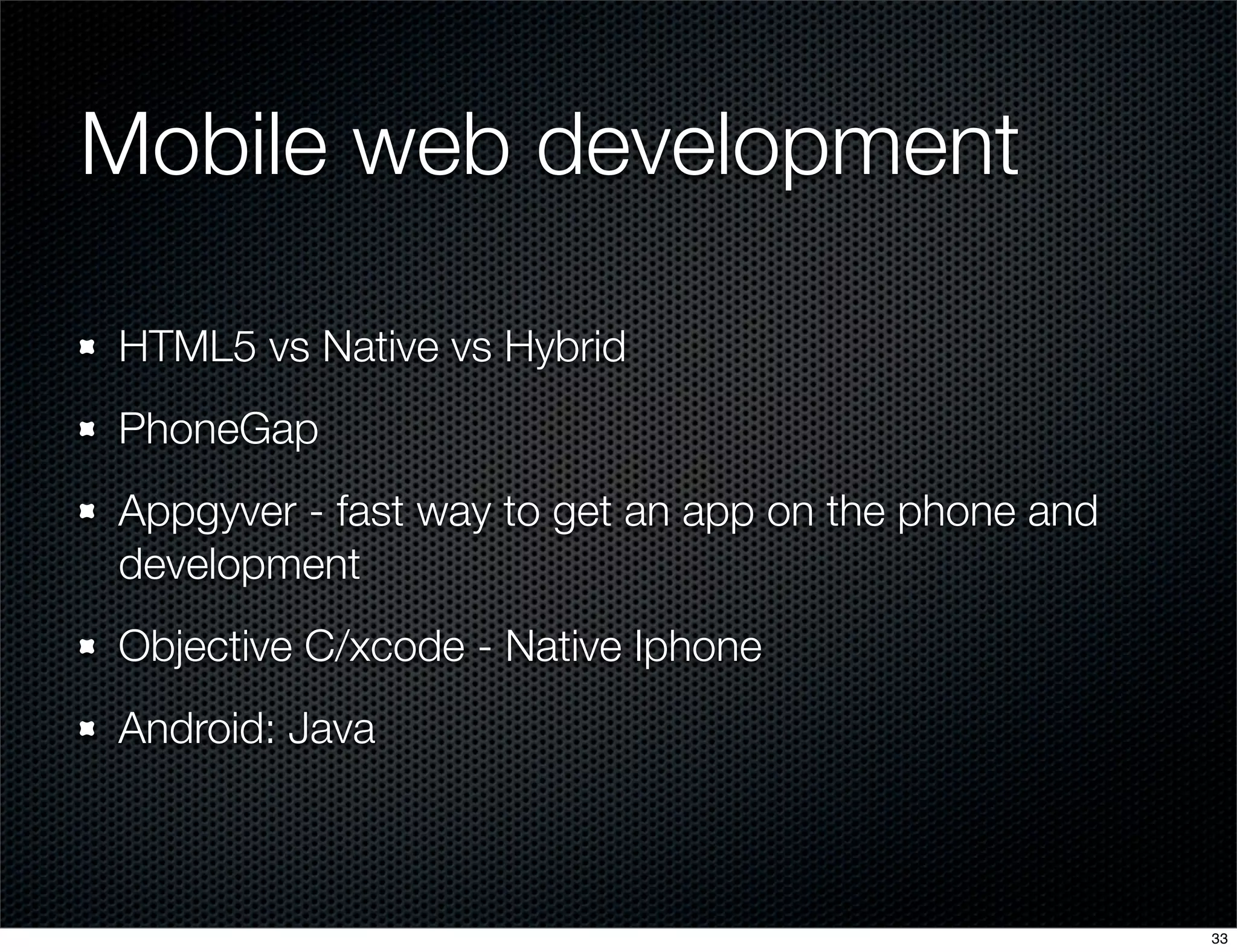Mobile web development
HTML5 vs Native vs Hybrid
PhoneGap
Appgyver - fast way to get an app on the phone and
development
Objective C/xcode - Native Iphone
Android: Java

33

 