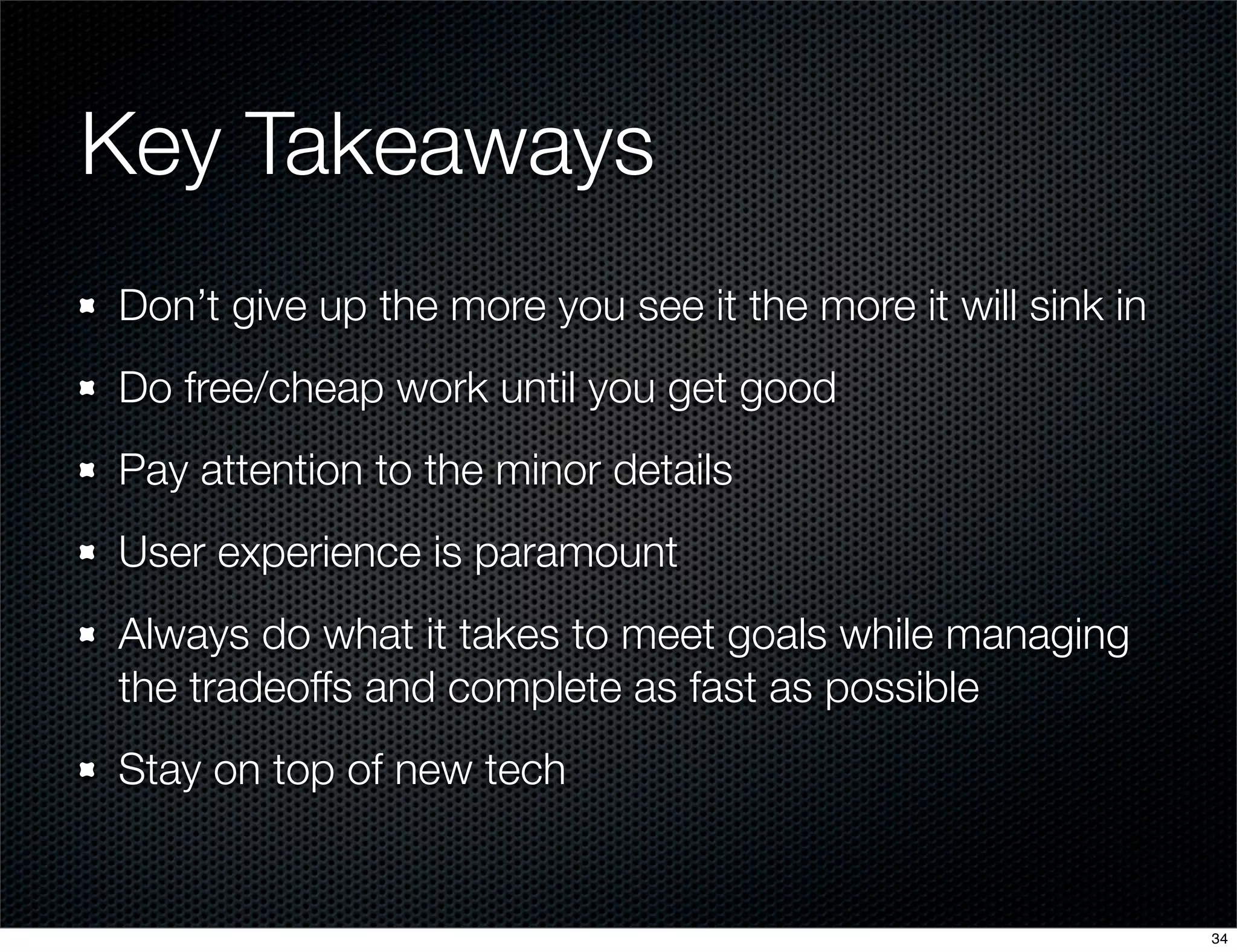 Key Takeaways
Don’t give up the more you see it the more it will sink in
Do free/cheap work until you get good
Pay attention to the minor details
User experience is paramount
Always do what it takes to meet goals while managing
the tradeoffs and complete as fast as possible
Stay on top of new tech

34

 
