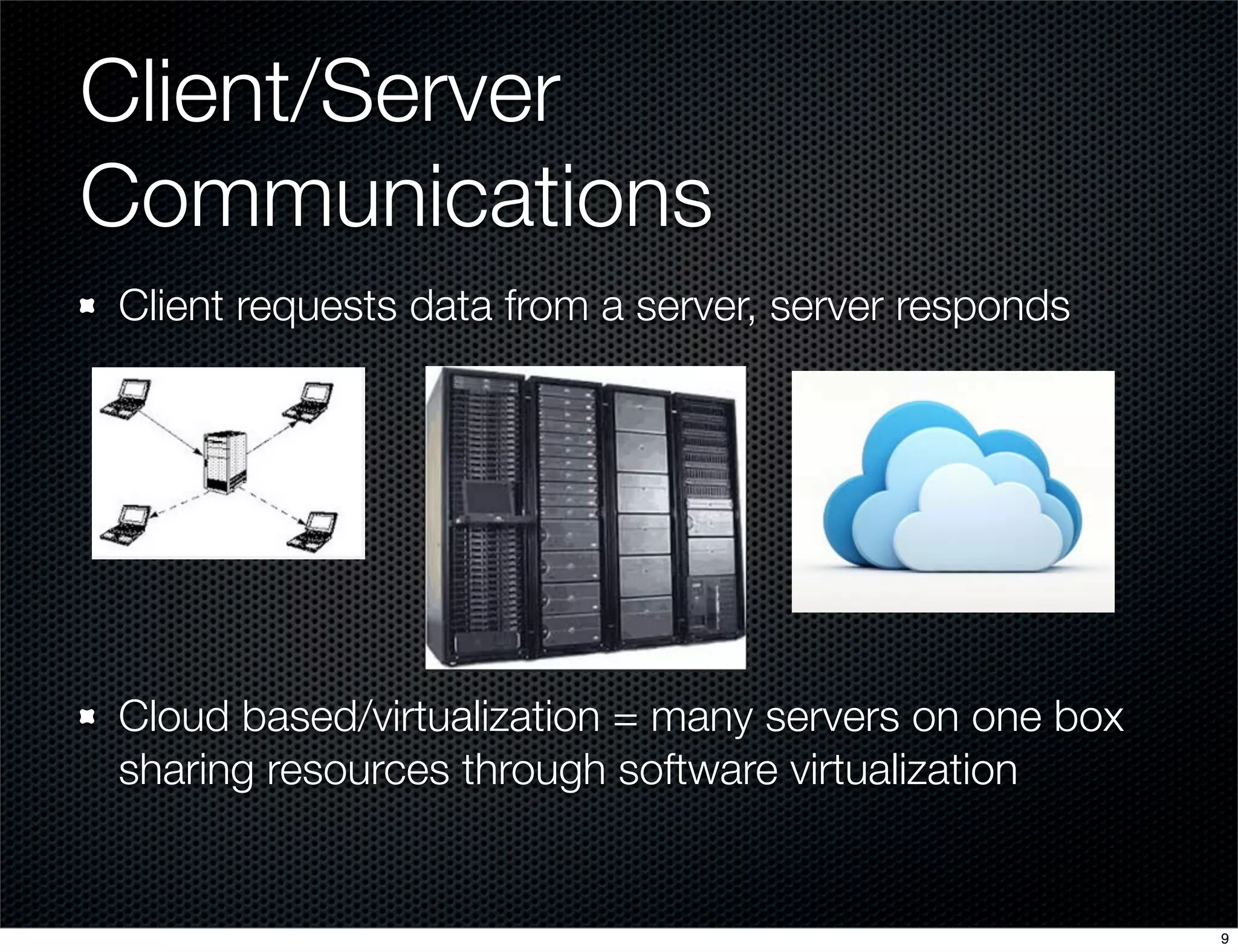 Client/Server
Communications
Client requests data from a server, server responds

Cloud based/virtualization = many servers on one box
sharing resources through software virtualization

9

 