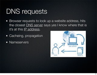 DNS requests
Browser requests to look up a website address, hits
the closest DNS server says yes I know where that is
it’s at this IP address.
Cacheing, propagation
Nameservers

10

 