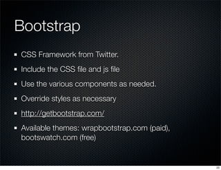 Bootstrap
CSS Framework from Twitter.
Include the CSS ﬁle and js ﬁle
Use the various components as needed.
Override styles as necessary
http://getbootstrap.com/
Available themes: wrapbootstrap.com (paid),
bootswatch.com (free)

23

 
