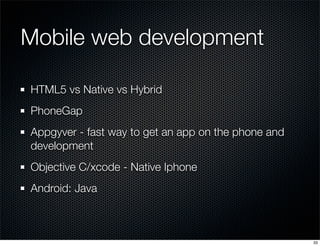 Mobile web development
HTML5 vs Native vs Hybrid
PhoneGap
Appgyver - fast way to get an app on the phone and
development
Objective C/xcode - Native Iphone
Android: Java

33

 