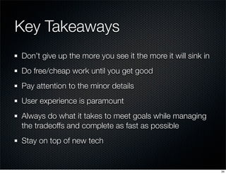 Key Takeaways
Don’t give up the more you see it the more it will sink in
Do free/cheap work until you get good
Pay attention to the minor details
User experience is paramount
Always do what it takes to meet goals while managing
the tradeoffs and complete as fast as possible
Stay on top of new tech

34

 