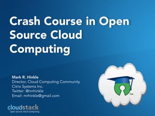 Crash Course in Open
Source Cloud
Computing

Mark R. Hinkle
Director, Cloud Computing Community
Citrix Systems Inc.
Twitter: @mrhinkle
Email: mrhinkle@gmail.com
 