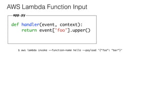 def handler(event, context):
return event['foo'].upper()
AWS Lambda Function Input
app.py
$ aws lambda invoke --function-name hello --payload '{"foo": "bar"}'
 