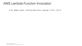 AWS Lambda Function Invocation
$ aws lambda invoke --function-name hello --payload '{"foo": "bar"}'
https://docs.aws.amazon.com/lambda/latest/dg/running-lambda-code.html
https://youtu.be/oQFORsso2go?t=422
 