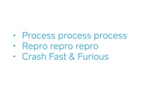 • Process process process
• Repro repro repro
• Crash Fast & Furious
 