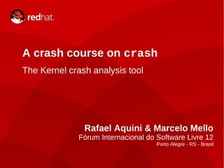 A crash course on crash
    The Kernel crash analysis tool




                      Rafael Aquini & Marcelo Mello
                   Fórum Internacional do Software Livre 12
                                                     Porto Alegre - RS - Brasil


1                A crash course on Crash – FISL 12
 