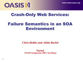 Crash-Only Web Services: Failure Semantics in an SOA Environment www.oasis-open.org Chris Hobbs and Abbie Barbir Nortel   OASIS Symposium 2007, San Diego 