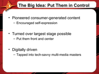 Pioneered consumer-generated content Encouraged self-expression Turned over largest stage possible Put them front and center Digitally driven  Tapped into tech-savvy multi-media masters  The Big Idea: Put Them in Control 