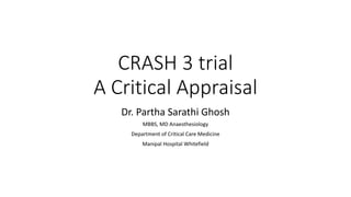 CRASH 3 trial


A Critical Appraisal
Dr.	Partha	Sarathi	Ghosh


MBBS,	MD	Anaesthesiology


Department	of	Critical	Care	Medicine


Manipal	Hospital	Whitefield
 