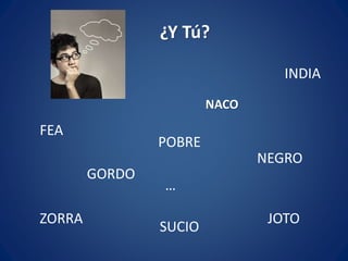 ¿Y Tú?
NACO
SUCIO
FEA
GORDO
ZORRA
POBRE
JOTO
NEGRO
INDIA
…
 