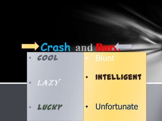 • Cool
• Lazy
• Lucky
Crash Burn
• Blunt
• Intelligent
• Unfortunate
 