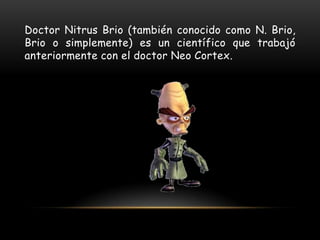 Doctor Nitrus Brio (también conocido como N. Brio,
Brio o simplemente) es un científico que trabajó
anteriormente con el doctor Neo Cortex.
 