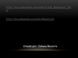 http://es.crash.wikia.com/wiki/Crash_Bandicoot_Wi
ki


http://en.wikipedia.org/wiki/Bandicoot




             Creado por: Johana Becerra
 