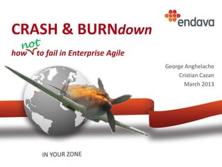 CRASH & BURNdown
how to fail in Enterprise Agile
George Anghelache
Cristian Cazan
March 2013
 