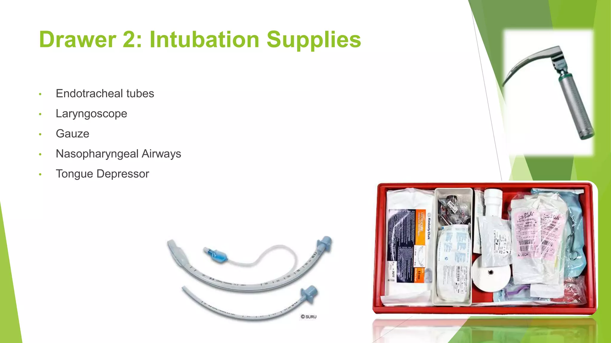Drawer 2: Intubation Supplies
• Endotracheal tubes
• Laryngoscope
• Gauze
• Nasopharyngeal Airways
• Tongue Depressor
 