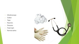 • Sthethoscope
• Cotton
• Tape
• Razores
• Sissores
• Flash light
• Normal saline
 
