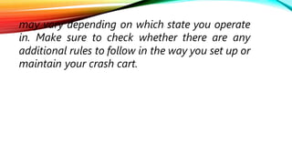 may vary depending on which state you operate
in. Make sure to check whether there are any
additional rules to follow in the way you set up or
maintain your crash cart.
 