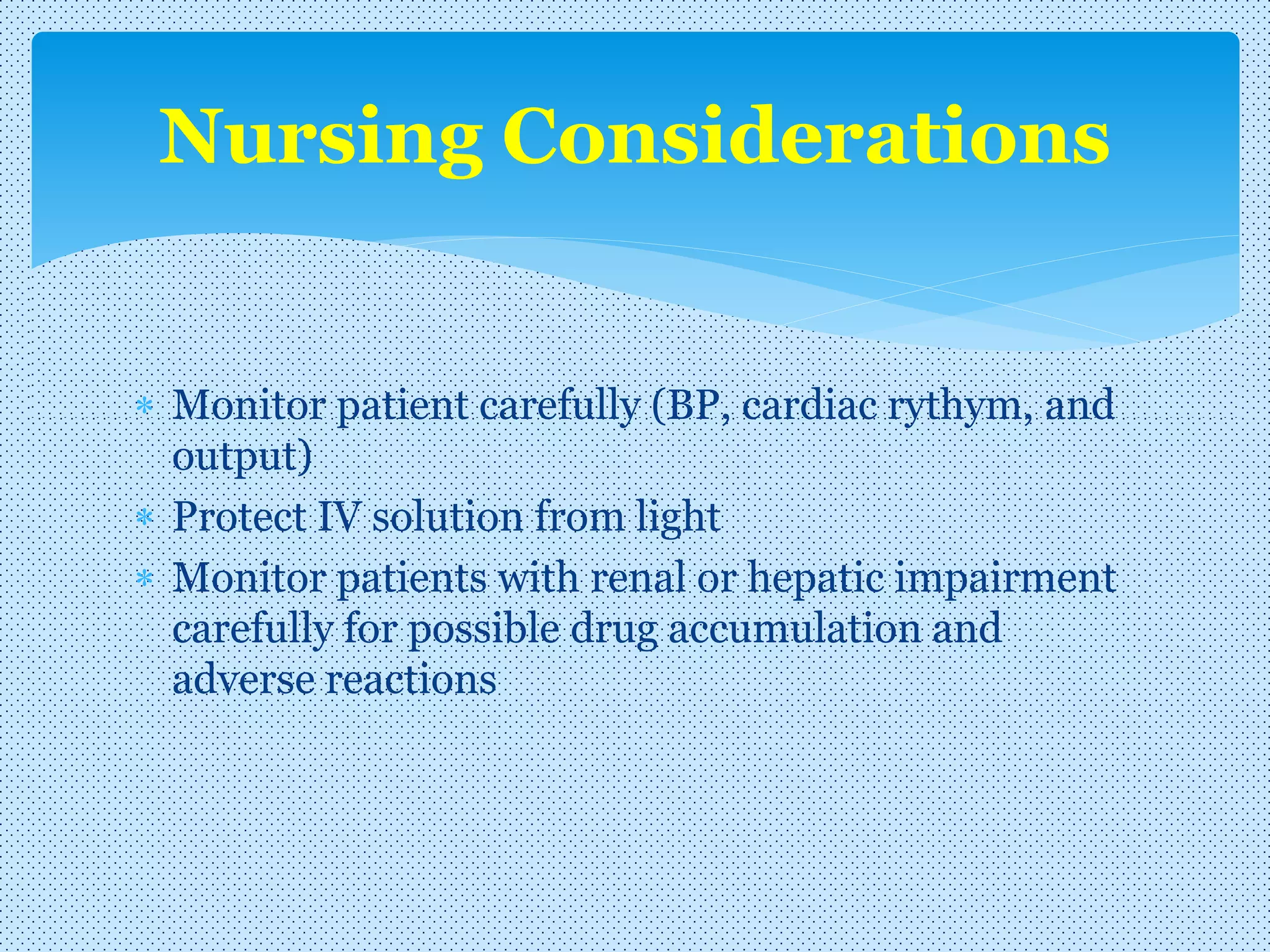  Monitor patient carefully (BP, cardiac rythym, and
output)
 Protect IV solution from light
 Monitor patients with renal or hepatic impairment
carefully for possible drug accumulation and
adverse reactions
Nursing Considerations
 