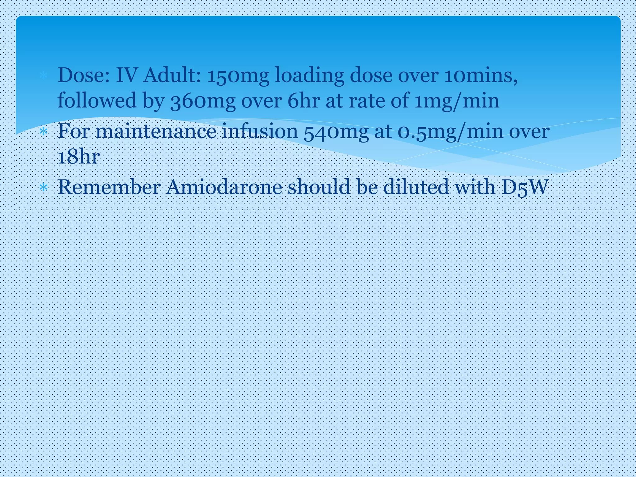  Dose: IV Adult: 150mg loading dose over 10mins,
followed by 360mg over 6hr at rate of 1mg/min
 For maintenance infusion 540mg at 0.5mg/min over
18hr
 Remember Amiodarone should be diluted with D5W
 