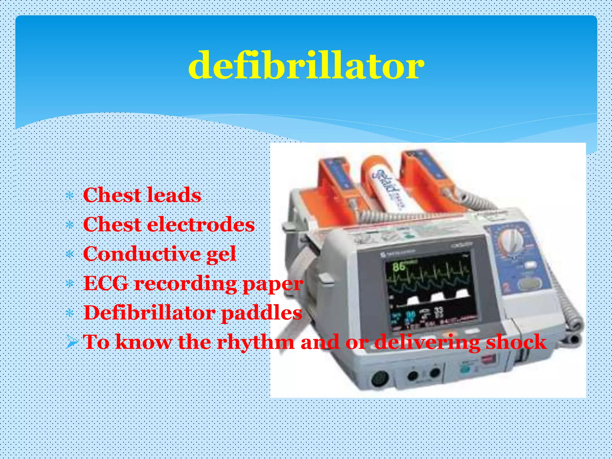  Chest leads
 Chest electrodes
 Conductive gel
 ECG recording paper
 Defibrillator paddles
To know the rhythm and or delivering shock
defibrillator
 