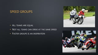 SPEED GROUPS
• ALL TEAMS ARE EQUAL
• NOT ALL TEAMS CAN DRIVE AT THE SAME SPEED
• FASTER GROUPS IS AN INSPIRATION
 
