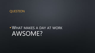 QUESTION
• WHAT MAKES A DAY AT WORK
AWSOME?
 