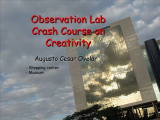 Observation Lab
  Crash Course on
     Creativity
    Augusto Cesar Ovelar
- Shopping center
- Museum
 