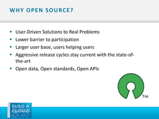W H Y O P E N S O U RC E ?


 User-Driven Solutions to Real Problems
 Lower barrier to participation
 Larger user base, users helping users
 Aggressive release cycles stay current with the state-of-
  the-art
 Open data, Open standards, Open APIs
 