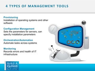 4 T Y P ES O F M A N AG E M E N T TO O L S

Provisioning
Installation of operating systems and other
software

Configuration Management
Sets the parameters for servers, can
specify installation parameters

Orchestration/Automation
Automate tasks across systems

Monitoring
Records errors and health of IT
infrastructure
 