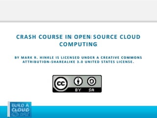 C R A S H CO U RS E I N O P E N S O U RC E C LO U D
                   CO M P U T I N G

B Y M A R K R . H I N K L E I S L I C E N S E D U N D E R A C R E AT I V E C O M M O N S
     AT T R I B U T I O N - S H A R E A L I K E 3 . 0 U N I T E D S TAT E S L I C E N S E .
 