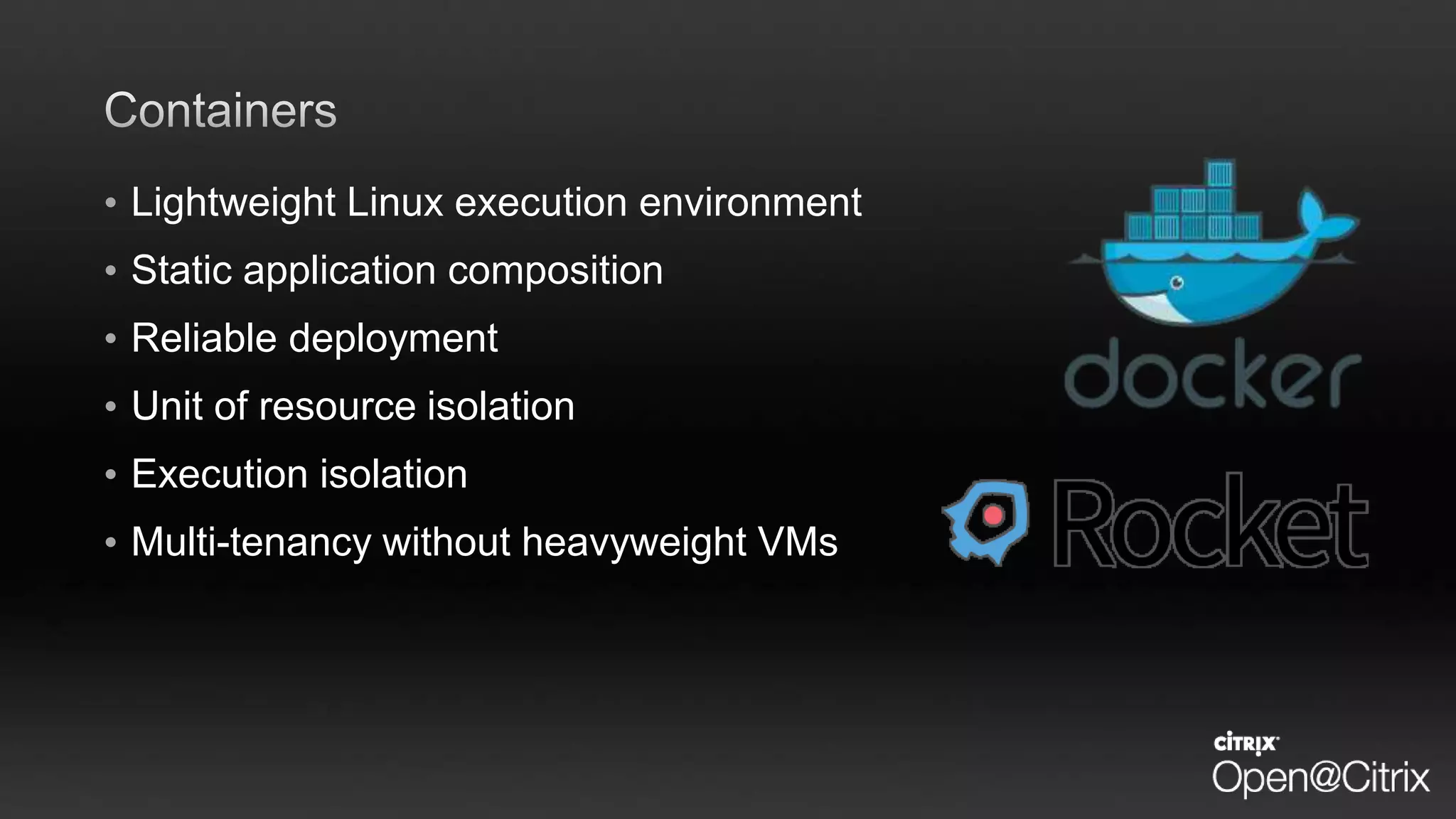 • Lightweight Linux execution environment
• Static application composition
• Reliable deployment
• Unit of resource isolation
• Execution isolation
• Multi-tenancy without heavyweight VMs
 