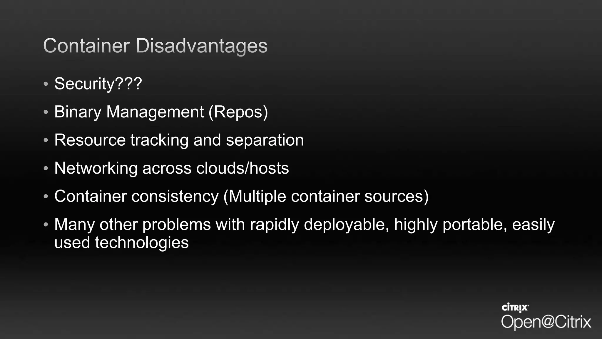 • Security???
• Binary Management (Repos)
• Resource tracking and separation
• Networking across clouds/hosts
• Container consistency (Multiple container sources)
• Many other problems with rapidly deployable, highly portable, easily
used technologies
 