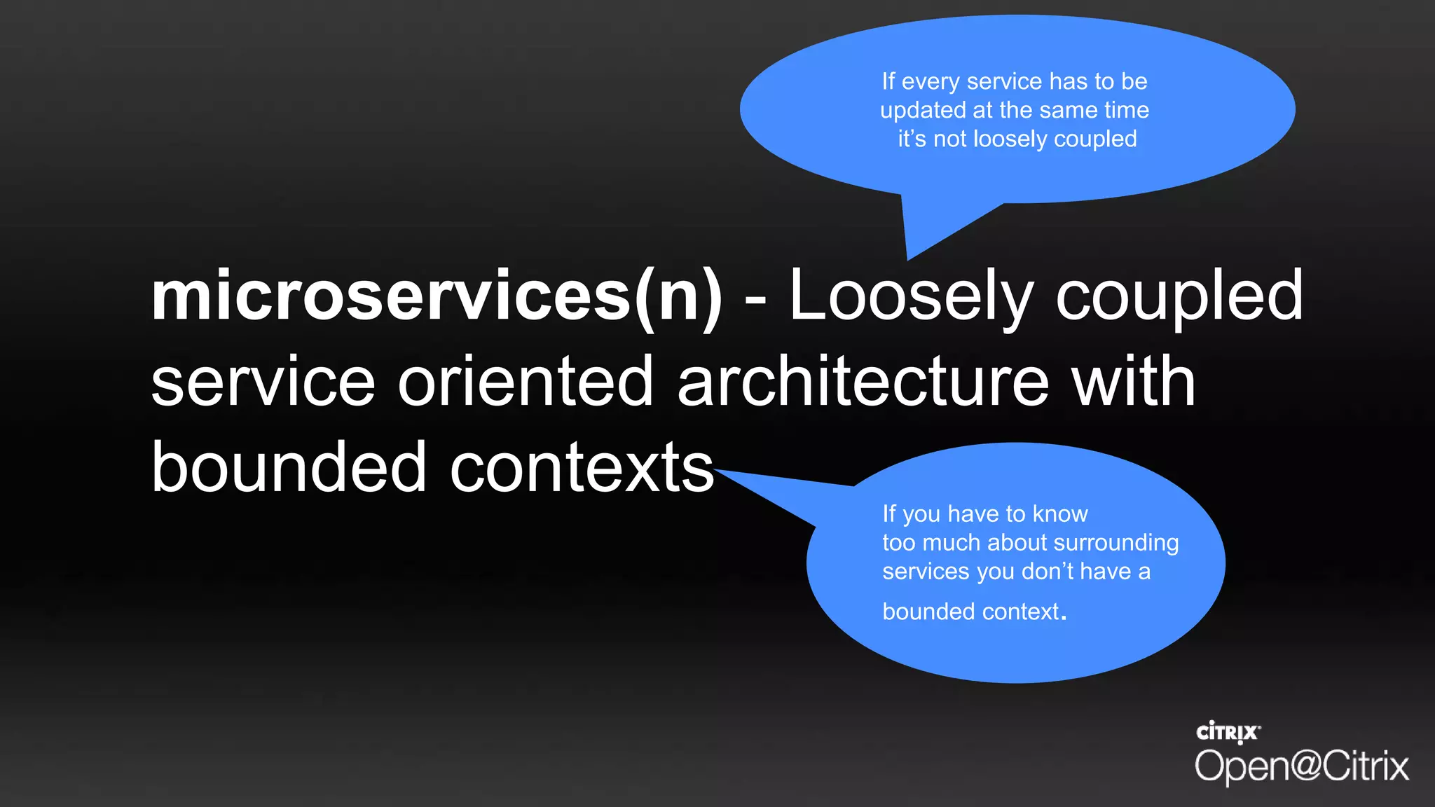 microservices(n) - Loosely coupled
service oriented architecture with
bounded contexts
If every service has to be
updated at the same time
it’s not loosely coupled
If you have to know
too much about surrounding
services you don’t have a
bounded context.
 