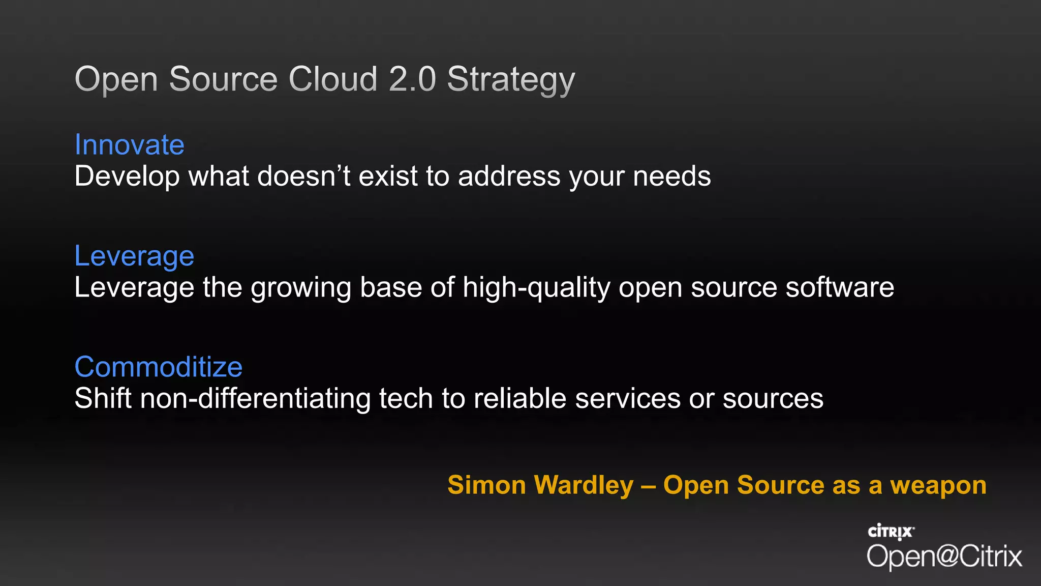 Innovate
Develop what doesn’t exist to address your needs
Leverage
Leverage the growing base of high-quality open source software
Commoditize
Shift non-differentiating tech to reliable services or sources
Simon Wardley – Open Source as a weapon
 
